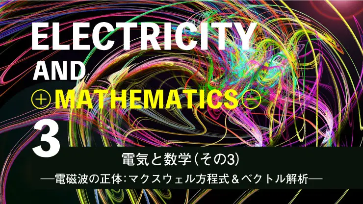 電気と数学（その3）－電磁波の正体：マクスウェル方程式＆ベクトル解析－